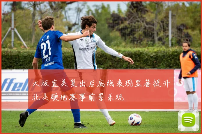 大坂直美复出后底线表现显著提升北美硬地赛事前景乐观