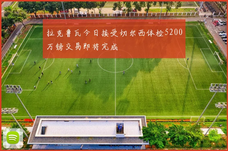 拉克鲁瓦今日接受切尔西体检5200万镑交易即将完成