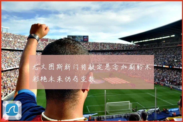 尤文图斯新门将敲定悬念加剧铃木彩艳未来仍存变数
