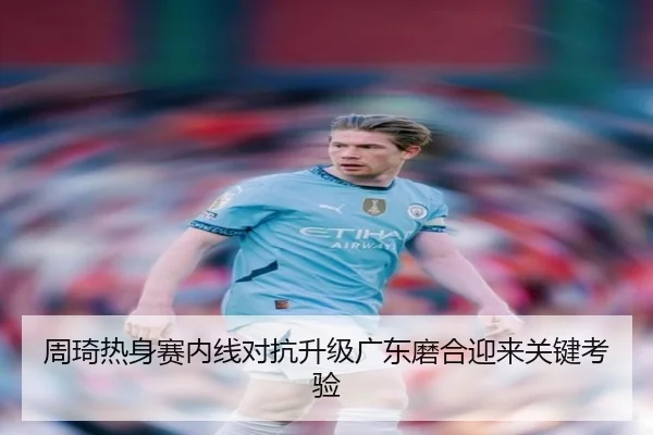 周琦热身赛内线对抗升级广东磨合迎来关键考验