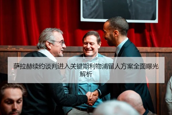 萨拉赫续约谈判进入关键期利物浦留人方案全面曝光解析