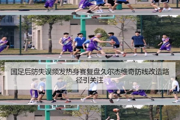 国足后防失误频发热身赛复盘久尔杰维奇防线改造路径引关注