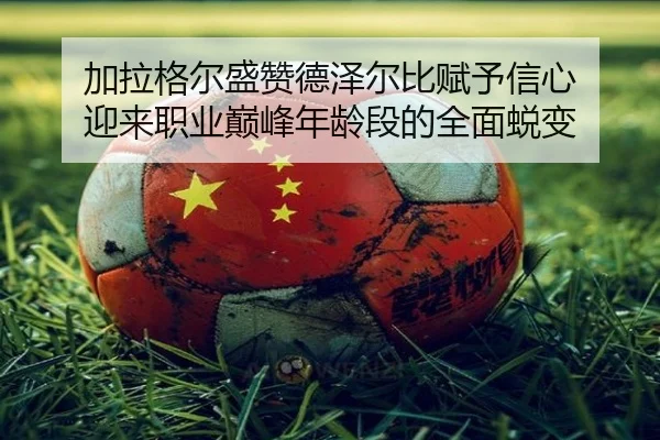 加拉格尔盛赞德泽尔比赋予信心 迎来职业巅峰年龄段的全面蜕变