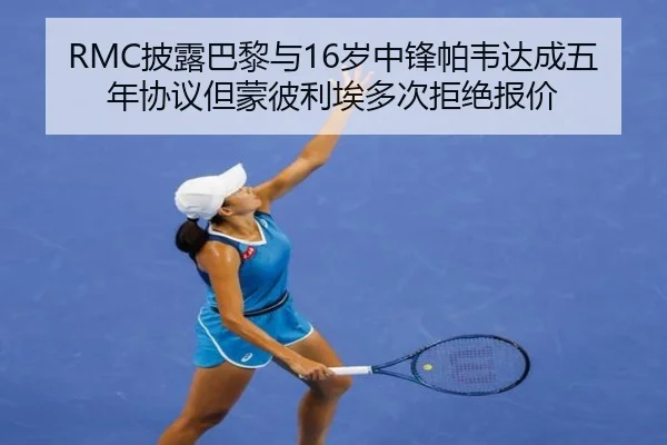 RMC披露巴黎与16岁中锋帕韦达成五年协议但蒙彼利埃多次拒绝报价