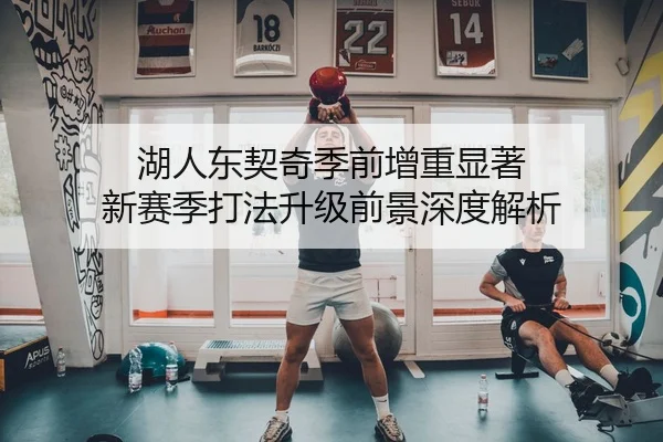 湖人东契奇季前增重显著 新赛季打法升级前景深度解析
