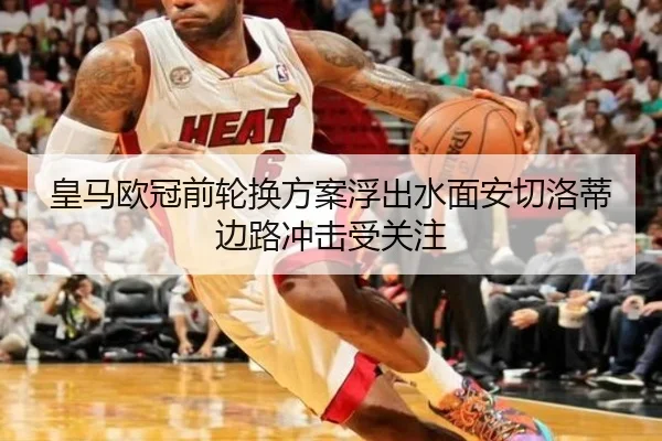 皇马欧冠前轮换方案浮出水面安切洛蒂边路冲击受关注