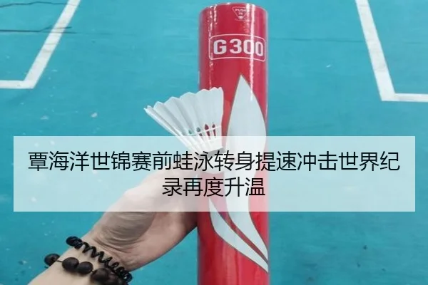 覃海洋世锦赛前蛙泳转身提速冲击世界纪录再度升温